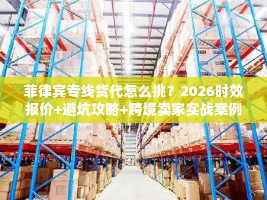 菲律宾专线货代怎么挑？2026时效报价+避坑攻略+跨境卖家实战案例