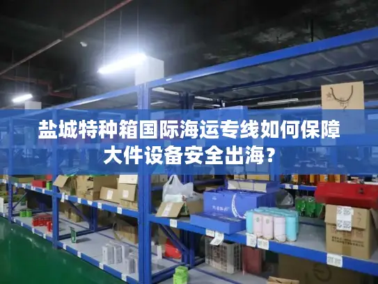 盐城特种箱国际海运专线如何保障大件设备安全出海？