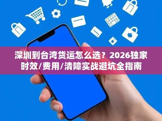 深圳到台湾货运怎么选？2026独家时效/费用/清障实战避坑全指南
