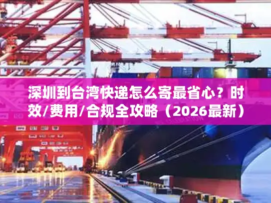 深圳到台湾快递怎么寄最省心？时效/费用/合规全攻略（2026最新）