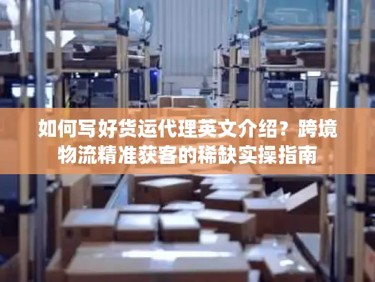 如何写好货运代理英文介绍？跨境物流精准获客的稀缺实操指南