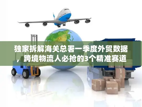 独家拆解海关总署一季度外贸数据，跨境物流人必抢的3个精准赛道