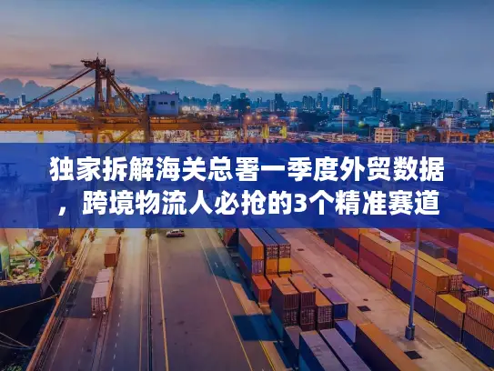 独家拆解海关总署一季度外贸数据，跨境物流人必抢的3个精准赛道