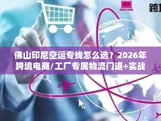佛山印尼空运专线怎么选？2026年跨境电商/工厂专属物流门道+实战案例