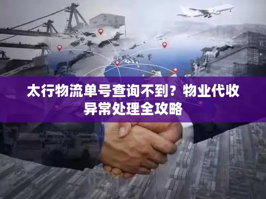 太行物流单号查询不到？物业代收异常处理全攻略