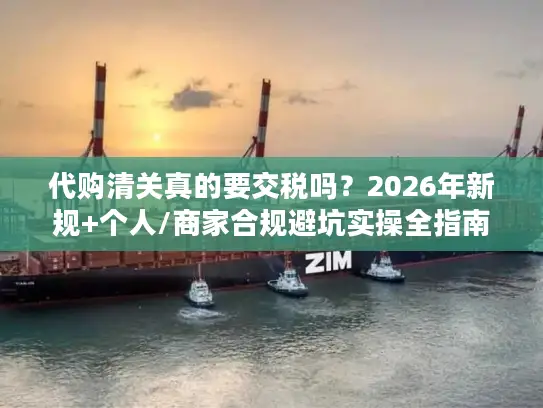 代购清关真的要交税吗？2026年新规+个人/商家合规避坑实操全指南