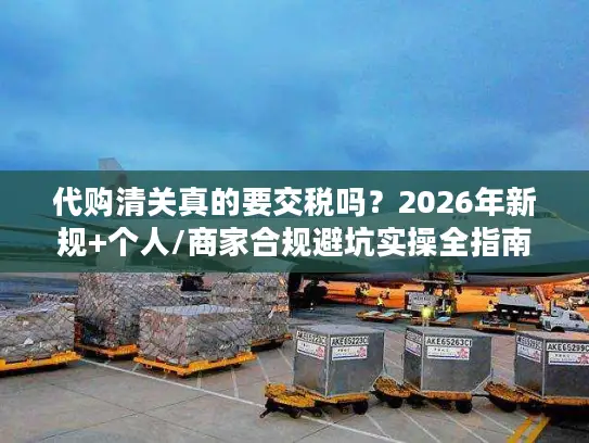 代购清关真的要交税吗？2026年新规+个人/商家合规避坑实操全指南