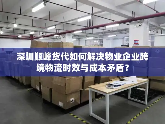 深圳顺峰货代如何解决物业企业跨境物流时效与成本矛盾？