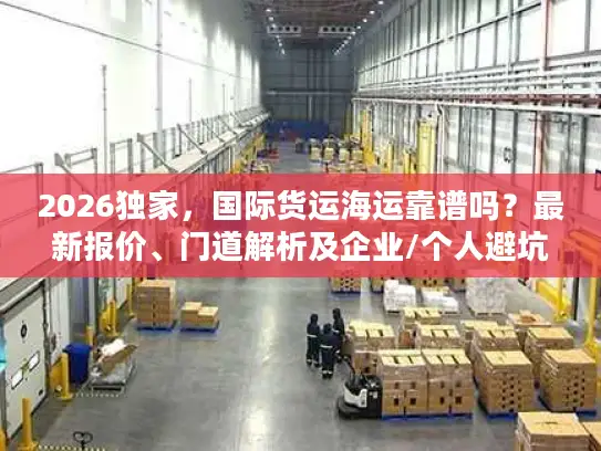 2026独家，国际货运海运靠谱吗？最新报价、门道解析及企业/个人避坑指南