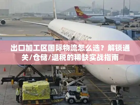 出口加工区国际物流怎么选？解锁通关/仓储/退税的稀缺实战指南