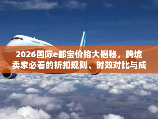 2026国际e邮宝价格大揭秘，跨境卖家必看的折扣规则、时效对比与成本优化方案