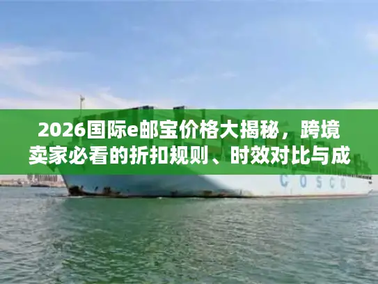 2026国际e邮宝价格大揭秘，跨境卖家必看的折扣规则、时效对比与成本优化方案