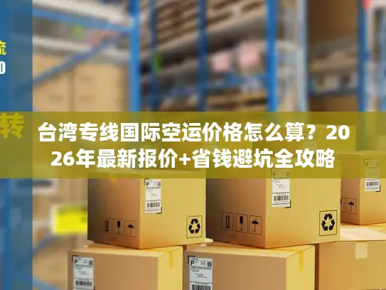 台湾专线国际空运价格怎么算？2026年最新报价+省钱避坑全攻略