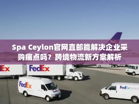 Spa Ceylon官网直邮能解决企业采购痛点吗？跨境物流新方案解析