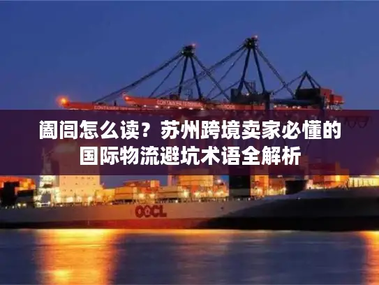 阖闾怎么读？苏州跨境卖家必懂的国际物流避坑术语全解析