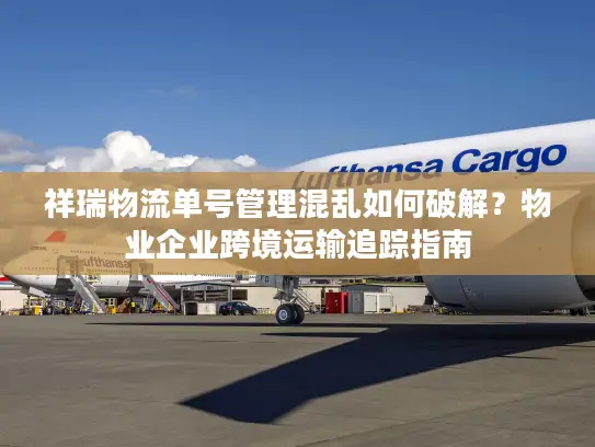 祥瑞物流单号管理混乱如何破解？物业企业跨境运输追踪指南