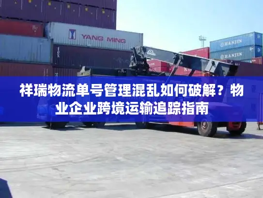 祥瑞物流单号管理混乱如何破解？物业企业跨境运输追踪指南