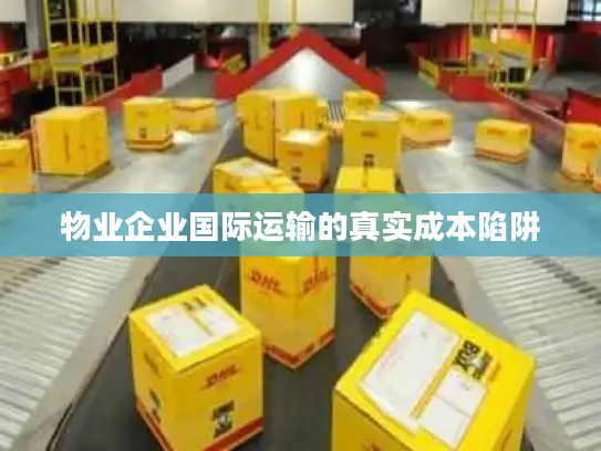 物业企业国际运输的真实成本陷阱