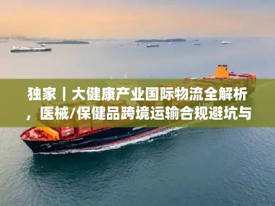 独家｜大健康产业国际物流全解析，医械/保健品跨境运输合规避坑与时效优化