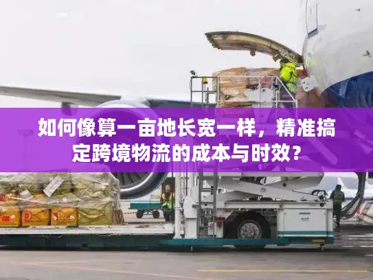 如何像算一亩地长宽一样，精准搞定跨境物流的成本与时效？