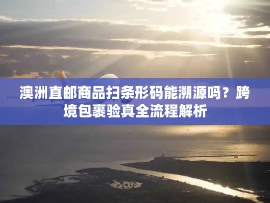 澳洲直邮商品扫条形码能溯源吗？跨境包裹验真全流程解析