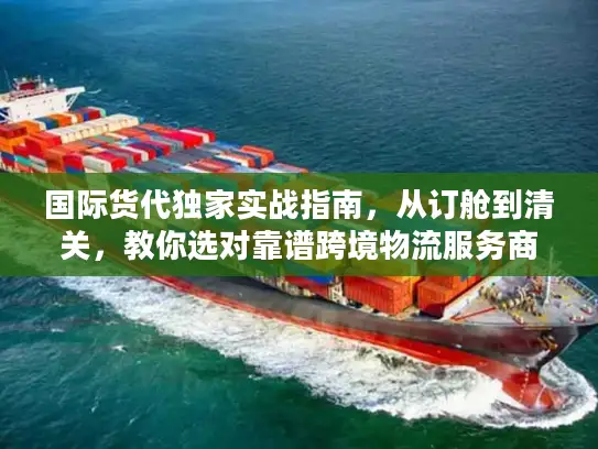 国际货代独家实战指南，从订舱到清关，教你选对靠谱跨境物流服务商