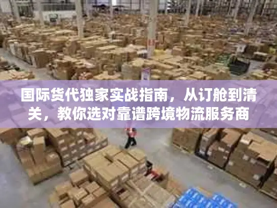 国际货代独家实战指南，从订舱到清关，教你选对靠谱跨境物流服务商
