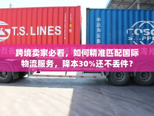 跨境卖家必看，如何精准匹配国际物流服务，降本30%还不丢件？