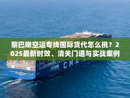 黎巴嫩空运专线国际货代怎么挑？2025最新时效、清关门道与实战案例全解析