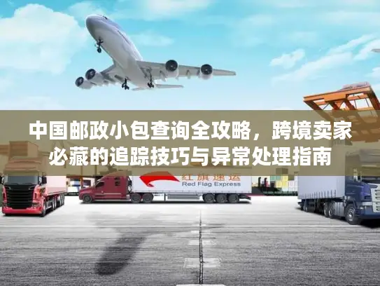 中国邮政小包查询全攻略，跨境卖家必藏的追踪技巧与异常处理指南