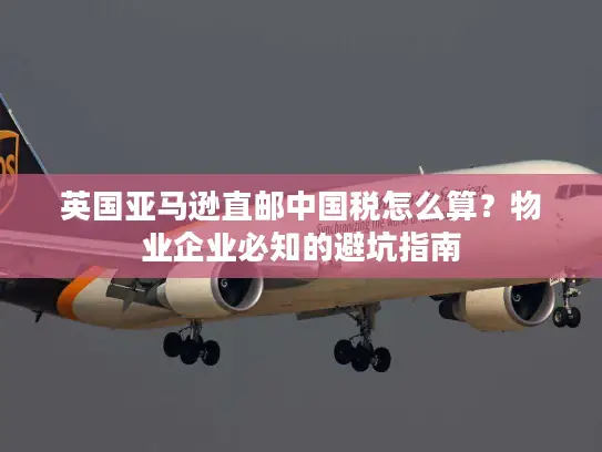 英国亚马逊直邮中国税怎么算？物业企业必知的避坑指南