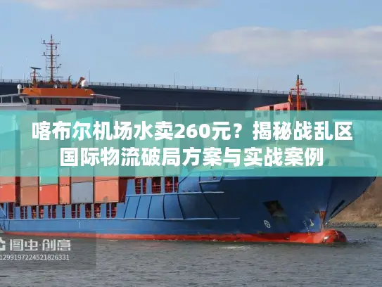 喀布尔机场水卖260元？揭秘战乱区国际物流破局方案与实战案例