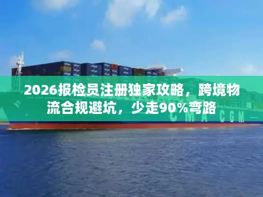 2026报检员注册独家攻略，跨境物流合规避坑，少走90%弯路