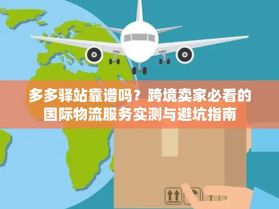 多多驿站靠谱吗？跨境卖家必看的国际物流服务实测与避坑指南