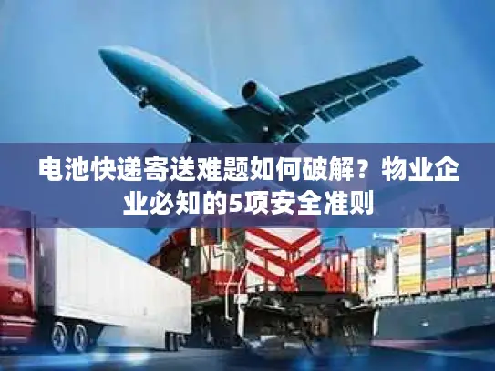 电池快递寄送难题如何破解？物业企业必知的5项安全准则