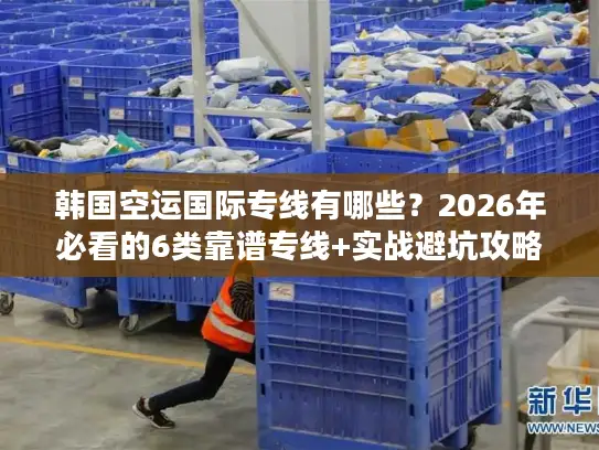 韩国空运国际专线有哪些？2026年必看的6类靠谱专线+实战避坑攻略