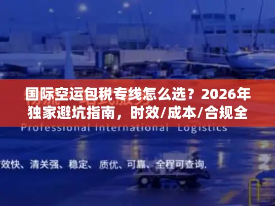 国际空运包税专线怎么选？2026年独家避坑指南，时效/成本/合规全解析