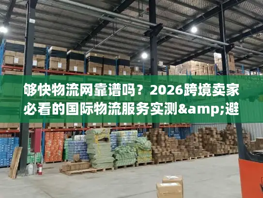 够快物流网靠谱吗？2026跨境卖家必看的国际物流服务实测&避坑指南