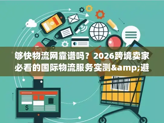 够快物流网靠谱吗？2026跨境卖家必看的国际物流服务实测&避坑指南