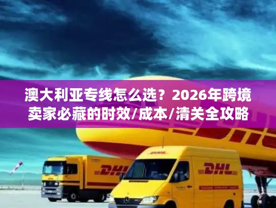 澳大利亚专线怎么选？2026年跨境卖家必藏的时效/成本/清关全攻略