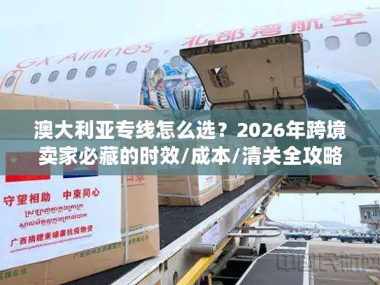 澳大利亚专线怎么选？2026年跨境卖家必藏的时效/成本/清关全攻略