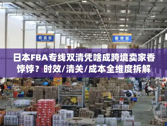 日本FBA专线双清凭啥成跨境卖家香饽饽？时效/清关/成本全维度拆解