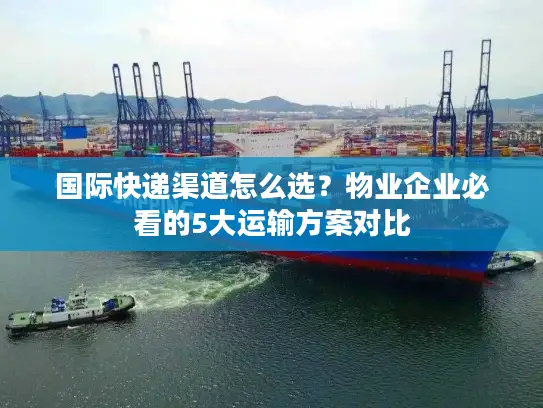 国际快递渠道怎么选？物业企业必看的5大运输方案对比