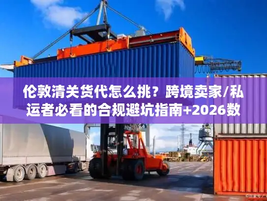 伦敦清关货代怎么挑？跨境卖家/私运者必看的合规避坑指南+2026数据