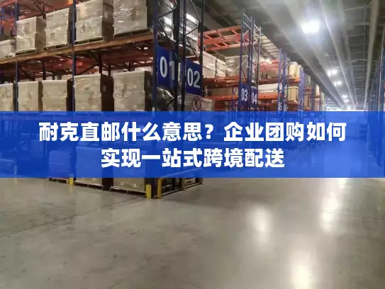 耐克直邮什么意思？企业团购如何实现一站式跨境配送