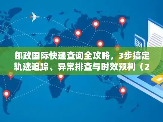邮政国际快递查询全攻略，3步搞定轨迹追踪、异常排查与时效预判（2026年最新）