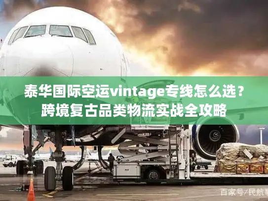 泰华国际空运vintage专线怎么选？跨境复古品类物流实战全攻略