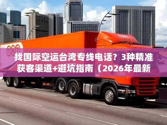 找国际空运台湾专线电话？3种精准获客渠道+避坑指南（2026年最新）