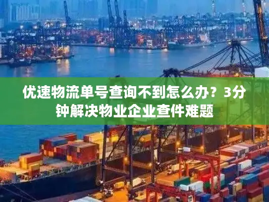 优速物流单号查询不到怎么办？3分钟解决物业企业查件难题