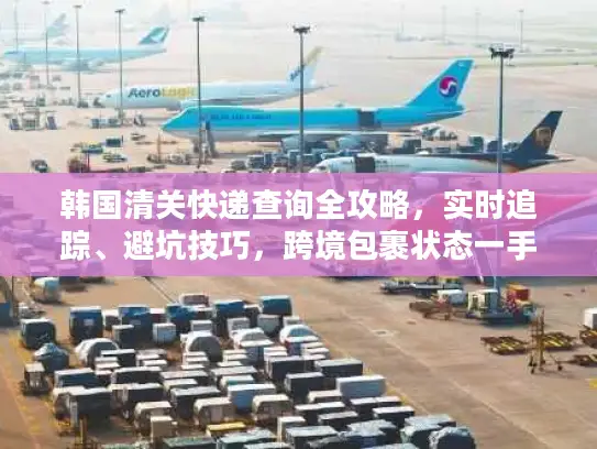 韩国清关快递查询全攻略，实时追踪、避坑技巧，跨境包裹状态一手掌握